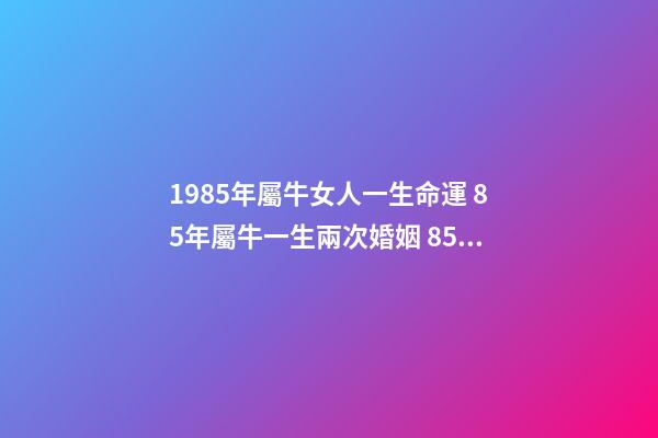 1985年屬牛女人一生命運 85年屬牛一生兩次婚姻 85年屬牛女人的婚姻-第1張-觀點-玄機派